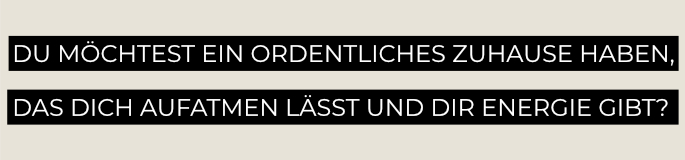 DU MÖCHTEST EIN ORDENTLICHES ZUHAUSE HABEN, DAS DICH AUFATMEN LÄSST UND ENERGIE GIBT?